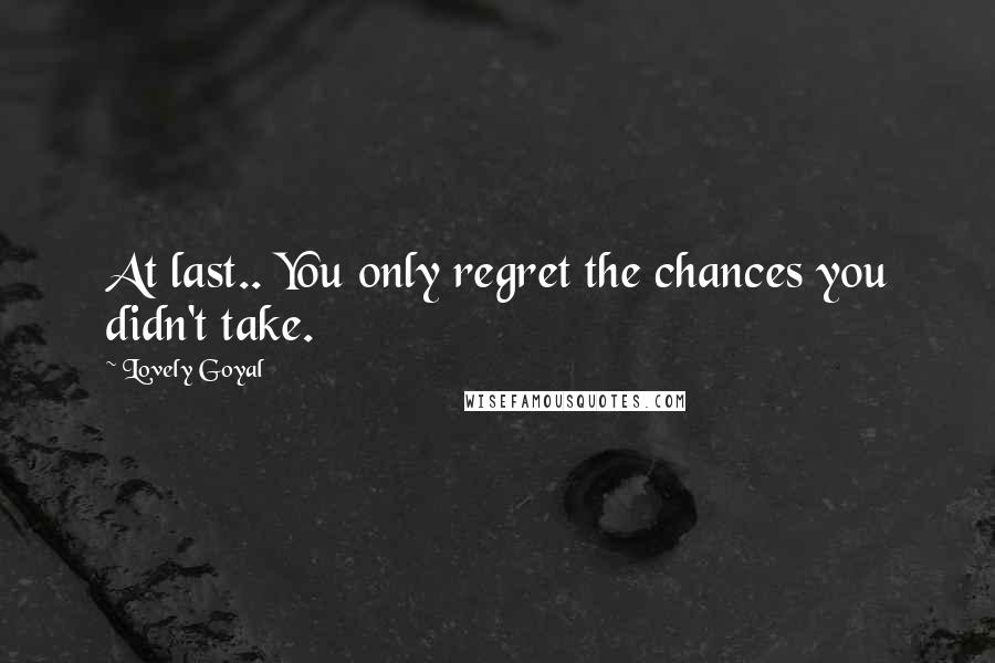 Lovely Goyal Quotes: At last.. You only regret the chances you didn't take.