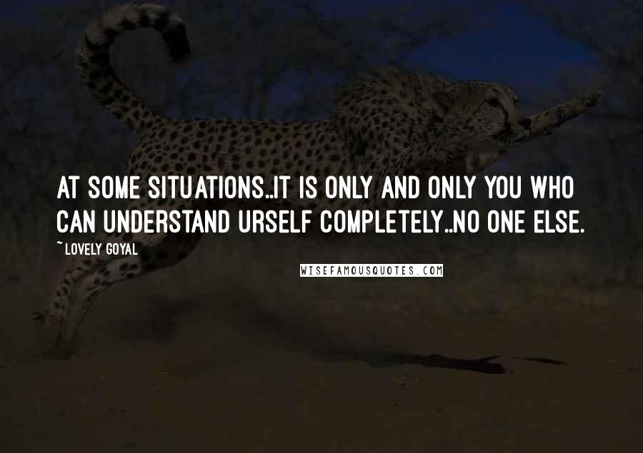 Lovely Goyal Quotes: At some situations..it is only and only you who can understand urself completely..no one else.