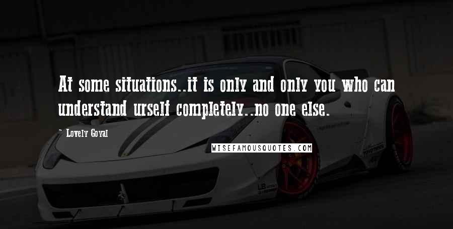 Lovely Goyal Quotes: At some situations..it is only and only you who can understand urself completely..no one else.