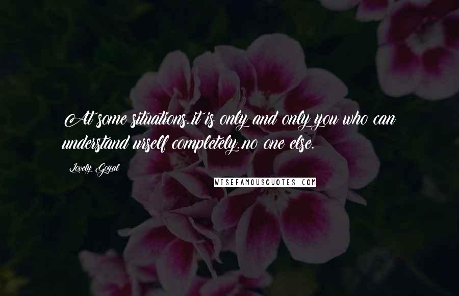 Lovely Goyal Quotes: At some situations..it is only and only you who can understand urself completely..no one else.