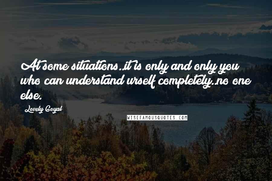 Lovely Goyal Quotes: At some situations..it is only and only you who can understand urself completely..no one else.