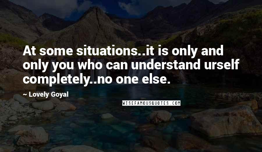 Lovely Goyal Quotes: At some situations..it is only and only you who can understand urself completely..no one else.