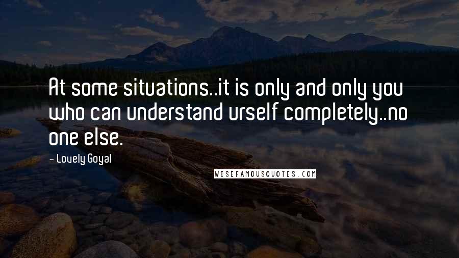 Lovely Goyal Quotes: At some situations..it is only and only you who can understand urself completely..no one else.