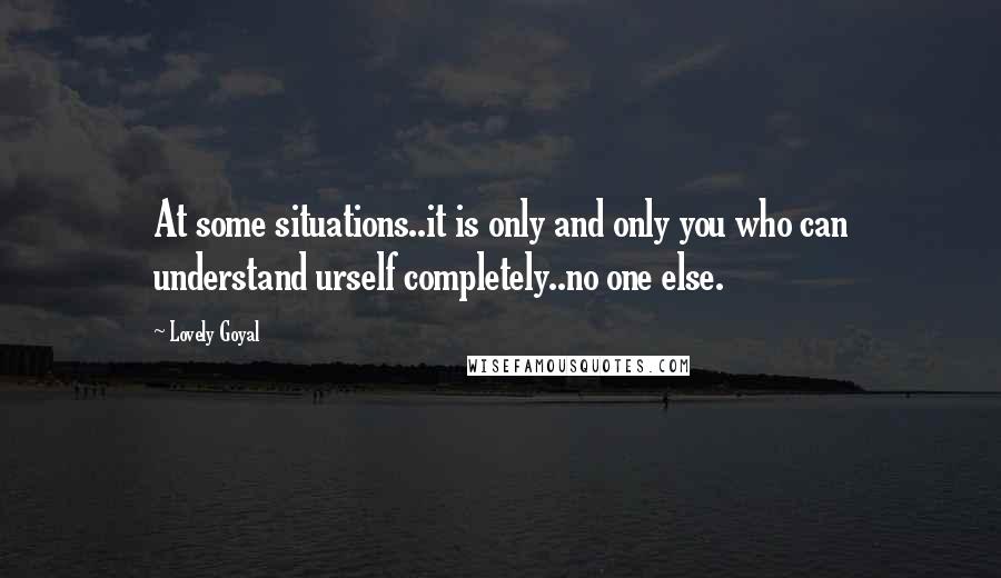 Lovely Goyal Quotes: At some situations..it is only and only you who can understand urself completely..no one else.