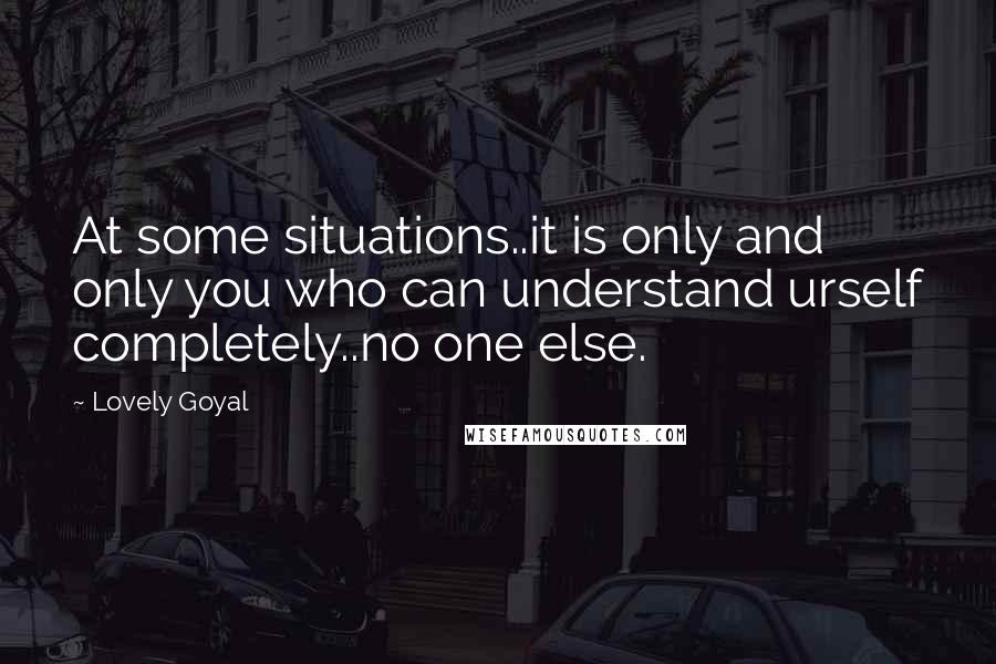 Lovely Goyal Quotes: At some situations..it is only and only you who can understand urself completely..no one else.