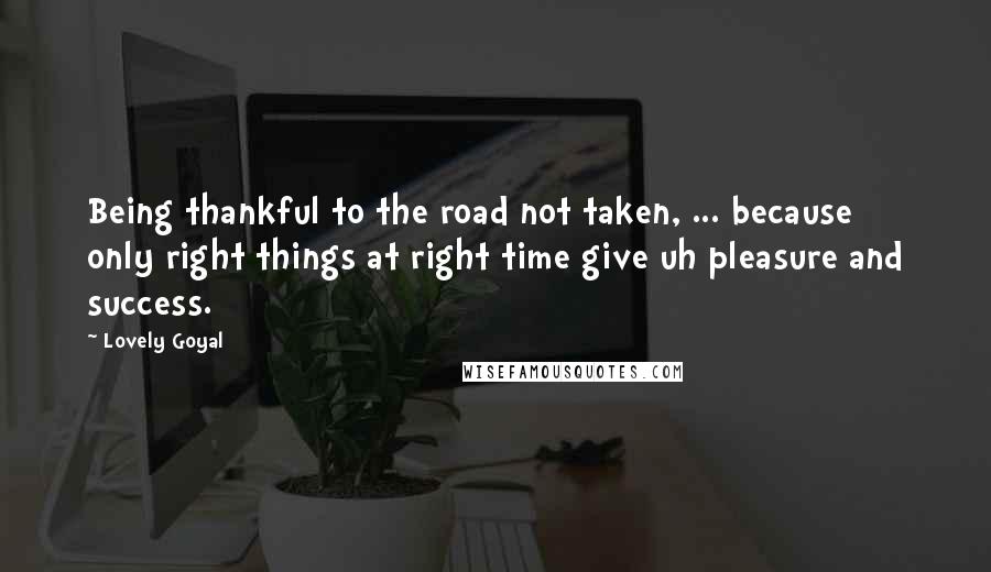 Lovely Goyal Quotes: Being thankful to the road not taken, ... because only right things at right time give uh pleasure and success.