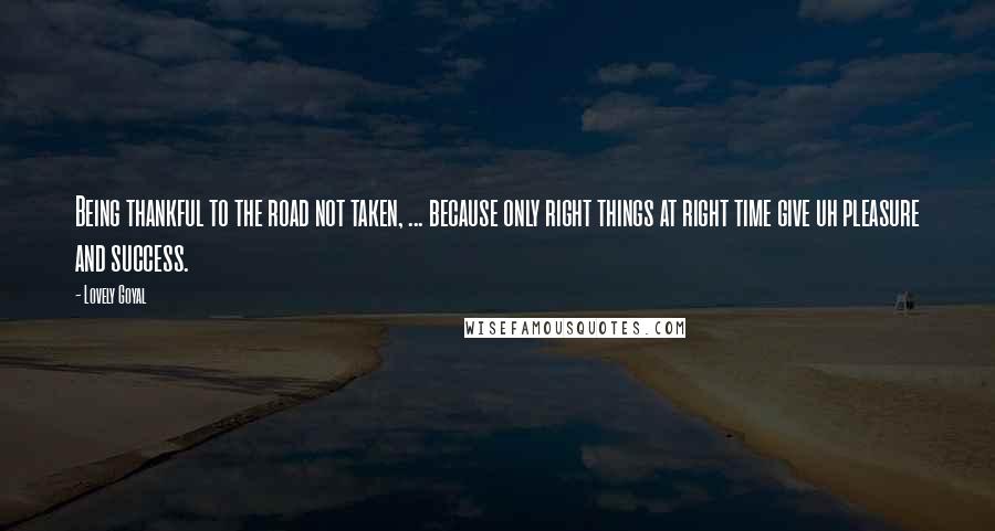 Lovely Goyal Quotes: Being thankful to the road not taken, ... because only right things at right time give uh pleasure and success.