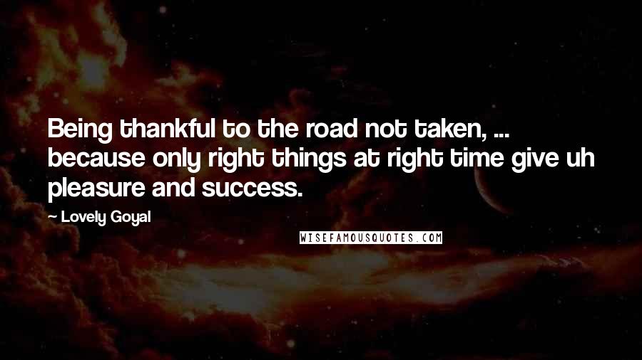 Lovely Goyal Quotes: Being thankful to the road not taken, ... because only right things at right time give uh pleasure and success.