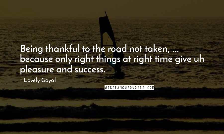 Lovely Goyal Quotes: Being thankful to the road not taken, ... because only right things at right time give uh pleasure and success.