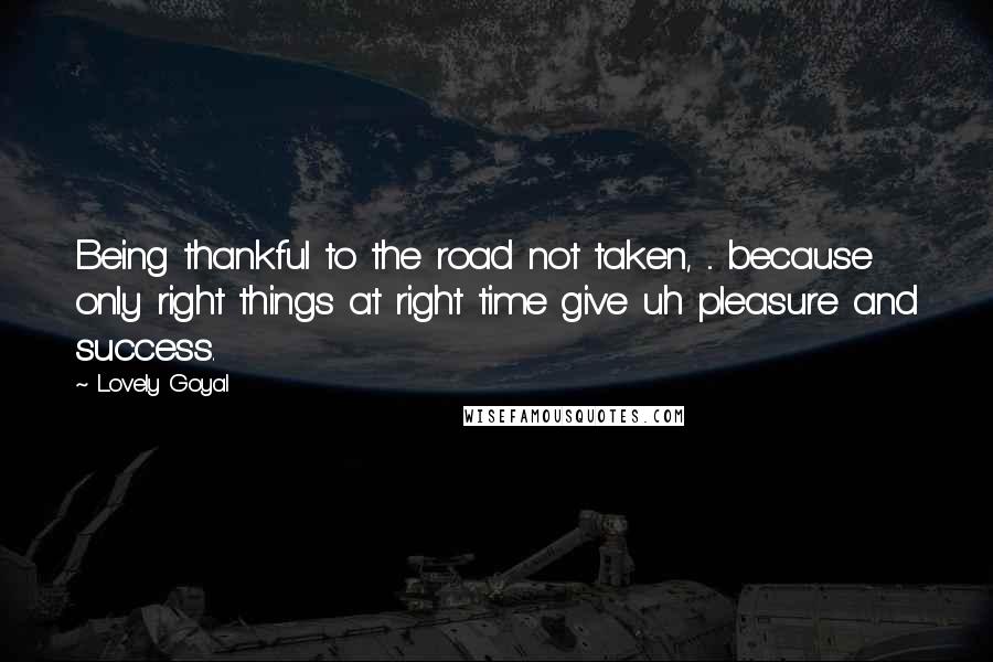 Lovely Goyal Quotes: Being thankful to the road not taken, ... because only right things at right time give uh pleasure and success.