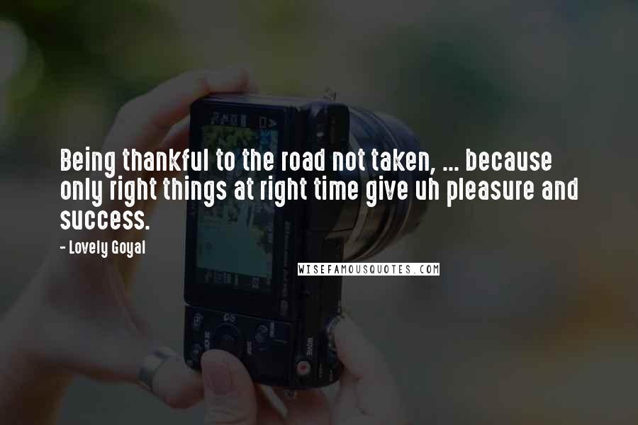 Lovely Goyal Quotes: Being thankful to the road not taken, ... because only right things at right time give uh pleasure and success.