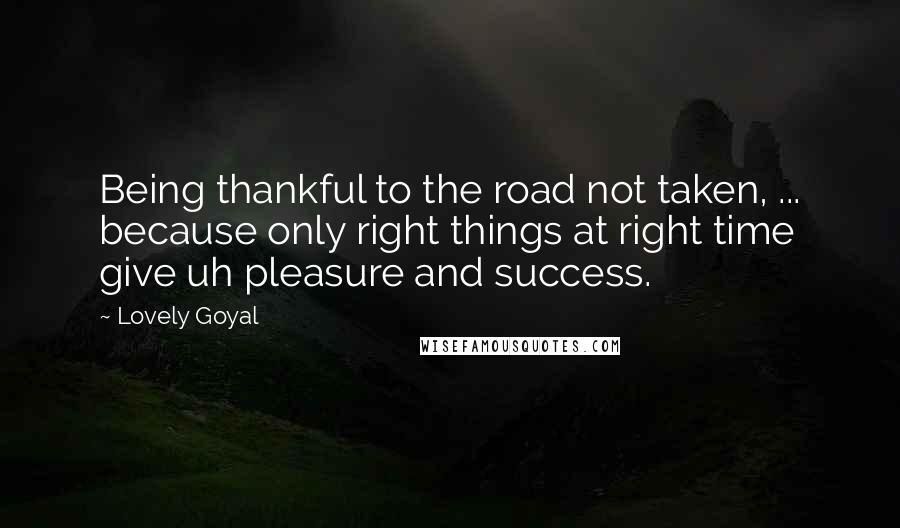 Lovely Goyal Quotes: Being thankful to the road not taken, ... because only right things at right time give uh pleasure and success.