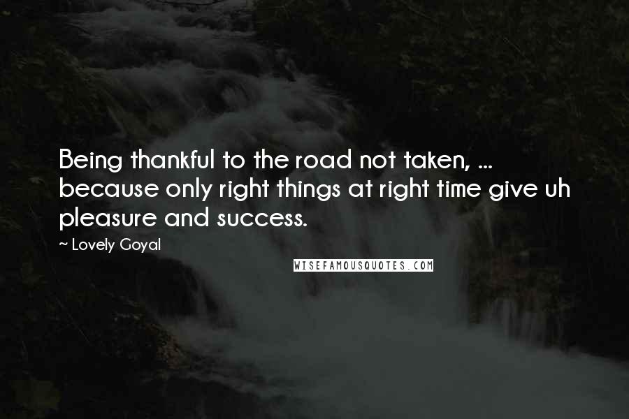 Lovely Goyal Quotes: Being thankful to the road not taken, ... because only right things at right time give uh pleasure and success.
