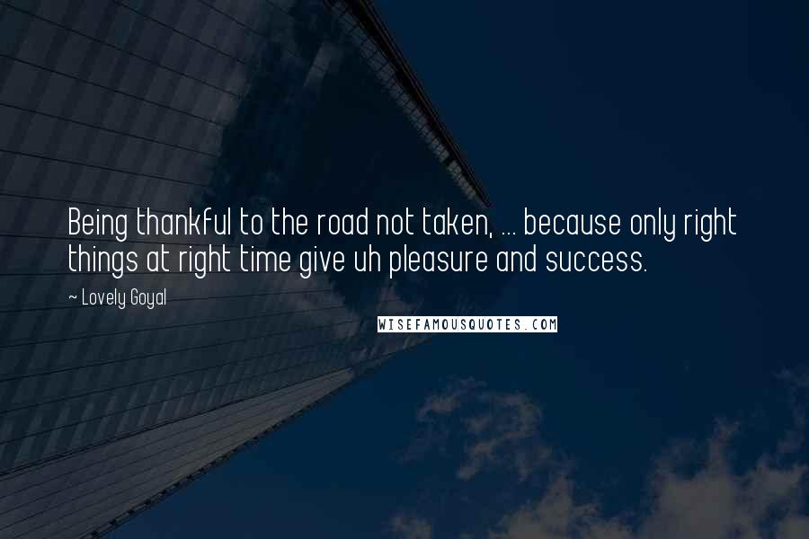 Lovely Goyal Quotes: Being thankful to the road not taken, ... because only right things at right time give uh pleasure and success.