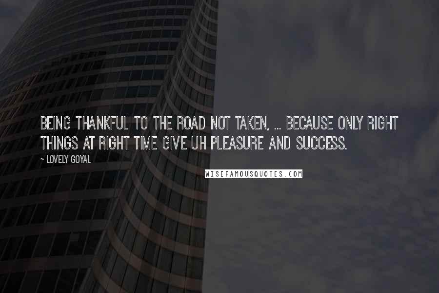 Lovely Goyal Quotes: Being thankful to the road not taken, ... because only right things at right time give uh pleasure and success.