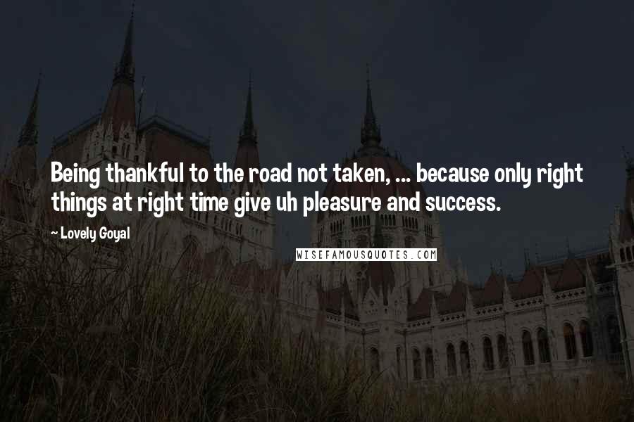 Lovely Goyal Quotes: Being thankful to the road not taken, ... because only right things at right time give uh pleasure and success.