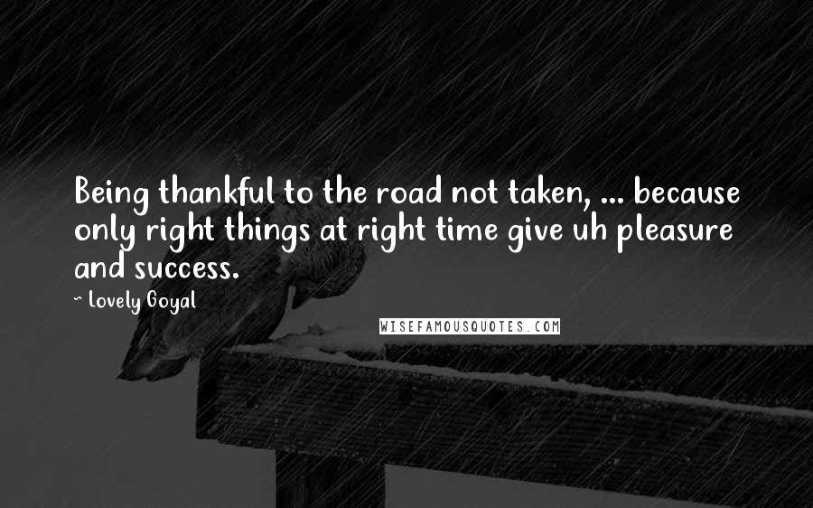 Lovely Goyal Quotes: Being thankful to the road not taken, ... because only right things at right time give uh pleasure and success.