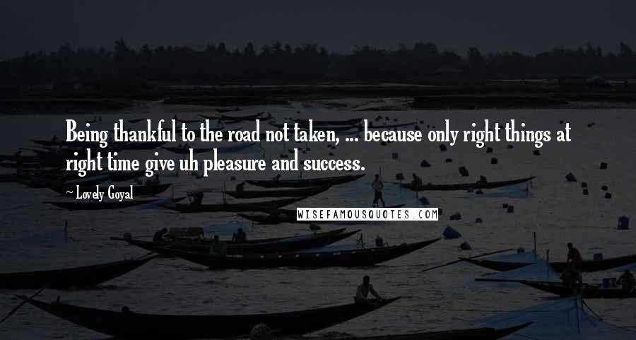 Lovely Goyal Quotes: Being thankful to the road not taken, ... because only right things at right time give uh pleasure and success.