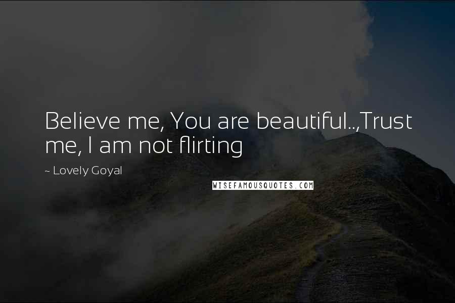 Lovely Goyal Quotes: Believe me, You are beautiful..,Trust me, I am not flirting