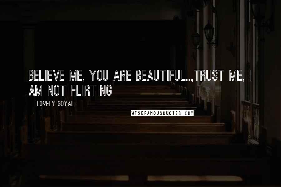 Lovely Goyal Quotes: Believe me, You are beautiful..,Trust me, I am not flirting