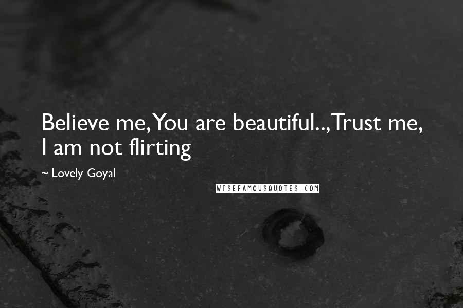 Lovely Goyal Quotes: Believe me, You are beautiful..,Trust me, I am not flirting