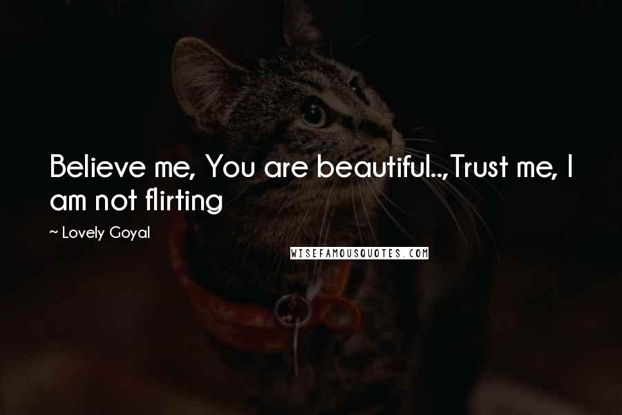 Lovely Goyal Quotes: Believe me, You are beautiful..,Trust me, I am not flirting