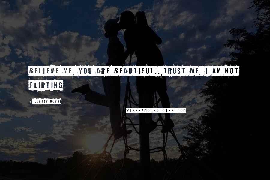 Lovely Goyal Quotes: Believe me, You are beautiful..,Trust me, I am not flirting