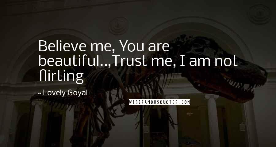 Lovely Goyal Quotes: Believe me, You are beautiful..,Trust me, I am not flirting