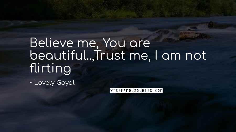 Lovely Goyal Quotes: Believe me, You are beautiful..,Trust me, I am not flirting