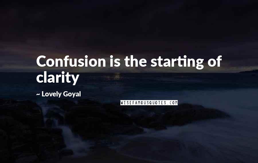 Lovely Goyal Quotes: Confusion is the starting of clarity