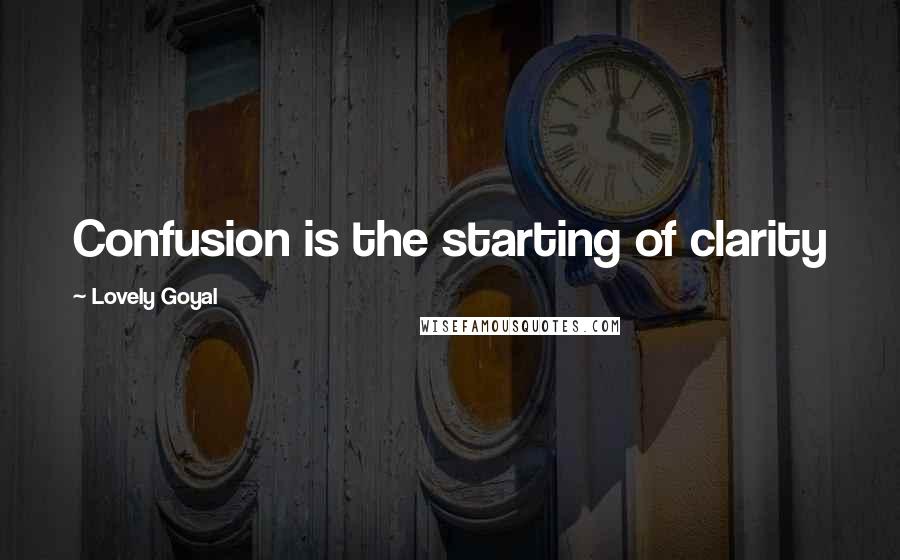 Lovely Goyal Quotes: Confusion is the starting of clarity