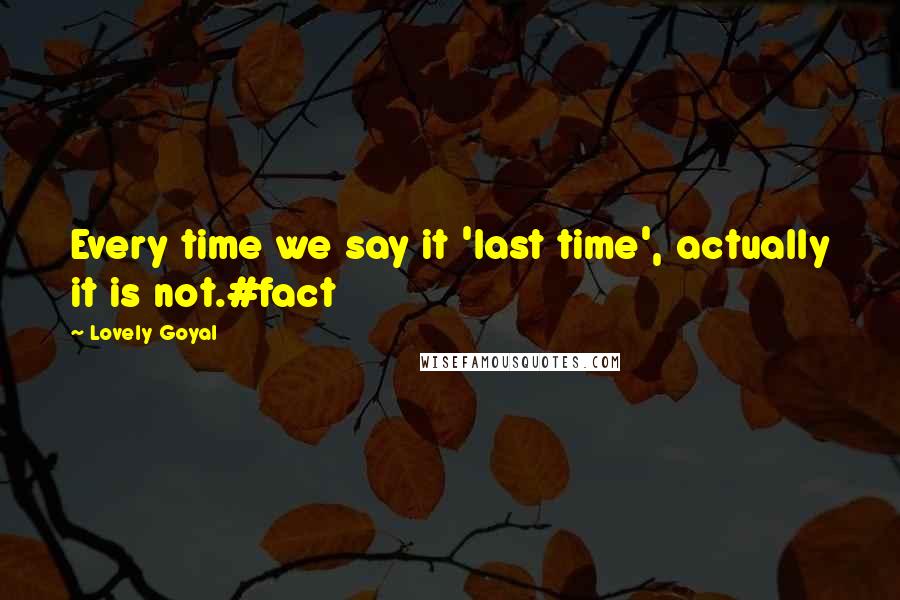 Lovely Goyal Quotes: Every time we say it 'last time', actually it is not.#fact