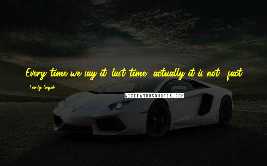 Lovely Goyal Quotes: Every time we say it 'last time', actually it is not.#fact