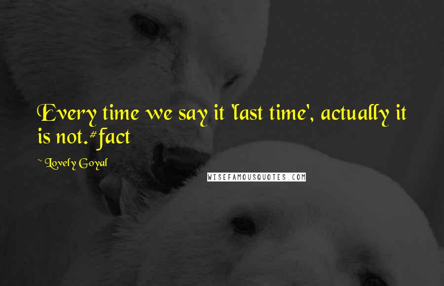 Lovely Goyal Quotes: Every time we say it 'last time', actually it is not.#fact