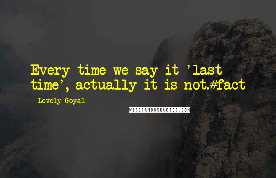 Lovely Goyal Quotes: Every time we say it 'last time', actually it is not.#fact