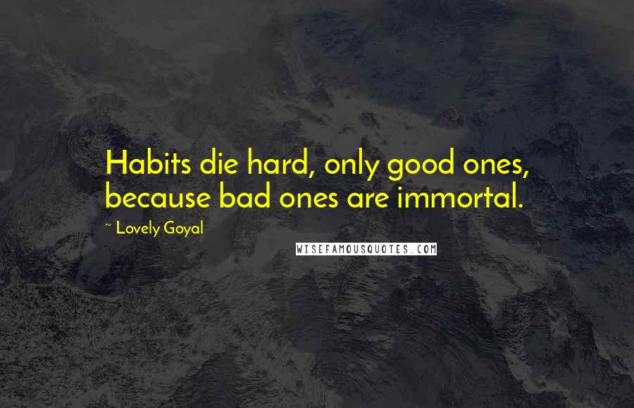 Lovely Goyal Quotes: Habits die hard, only good ones, because bad ones are immortal.
