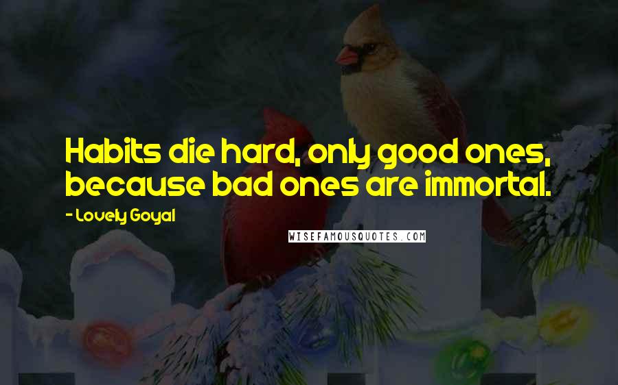 Lovely Goyal Quotes: Habits die hard, only good ones, because bad ones are immortal.