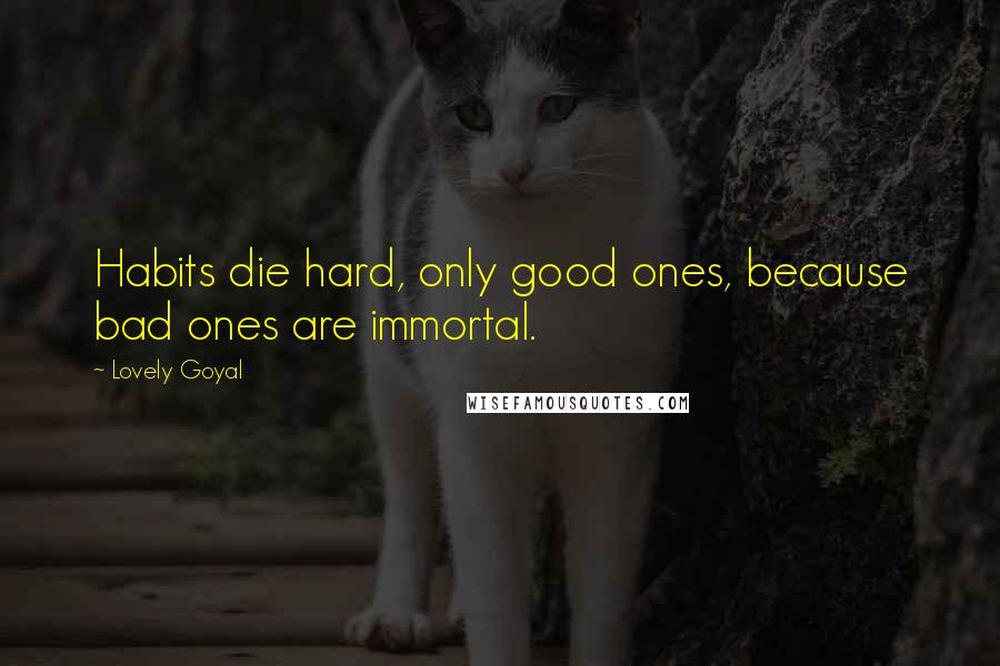 Lovely Goyal Quotes: Habits die hard, only good ones, because bad ones are immortal.