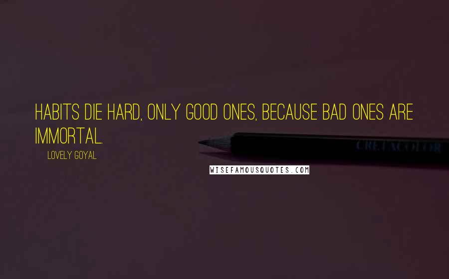 Lovely Goyal Quotes: Habits die hard, only good ones, because bad ones are immortal.