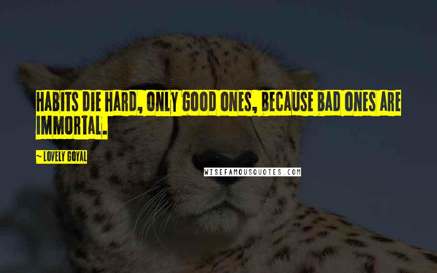 Lovely Goyal Quotes: Habits die hard, only good ones, because bad ones are immortal.