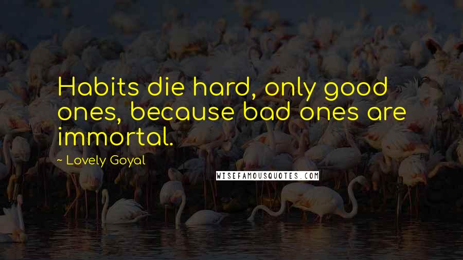 Lovely Goyal Quotes: Habits die hard, only good ones, because bad ones are immortal.