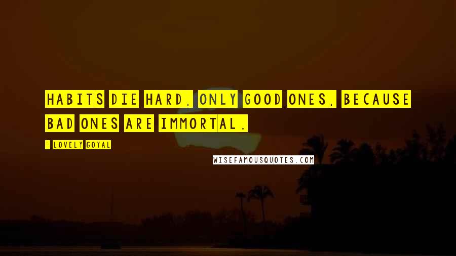 Lovely Goyal Quotes: Habits die hard, only good ones, because bad ones are immortal.