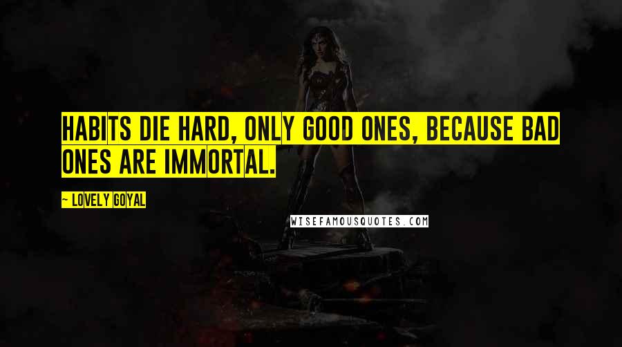 Lovely Goyal Quotes: Habits die hard, only good ones, because bad ones are immortal.