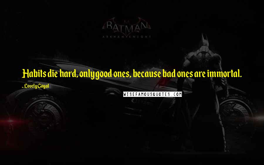 Lovely Goyal Quotes: Habits die hard, only good ones, because bad ones are immortal.