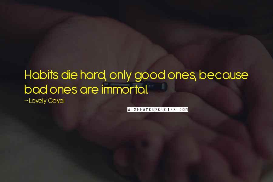 Lovely Goyal Quotes: Habits die hard, only good ones, because bad ones are immortal.