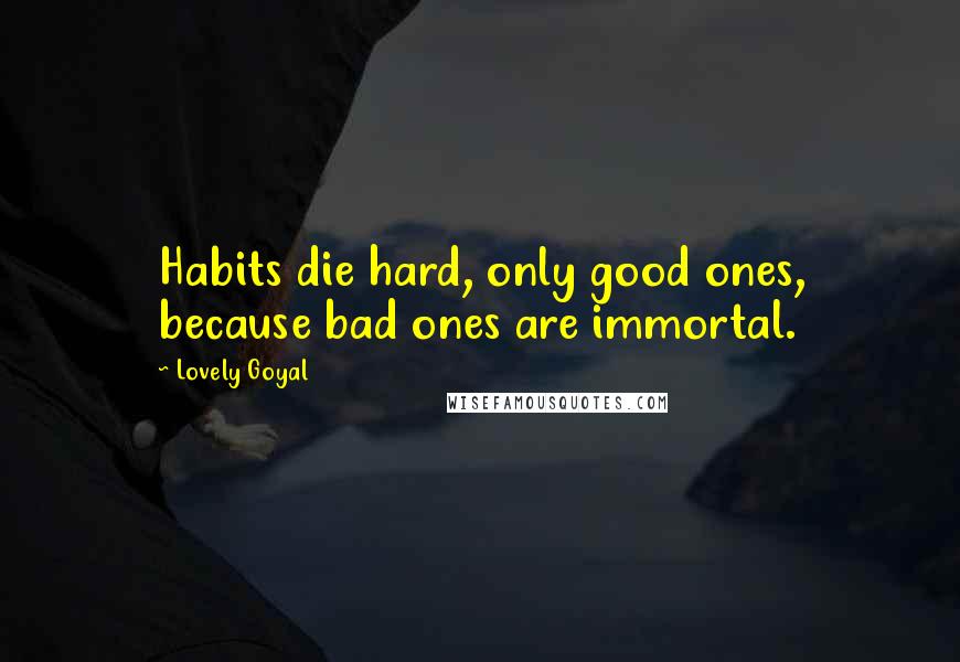 Lovely Goyal Quotes: Habits die hard, only good ones, because bad ones are immortal.