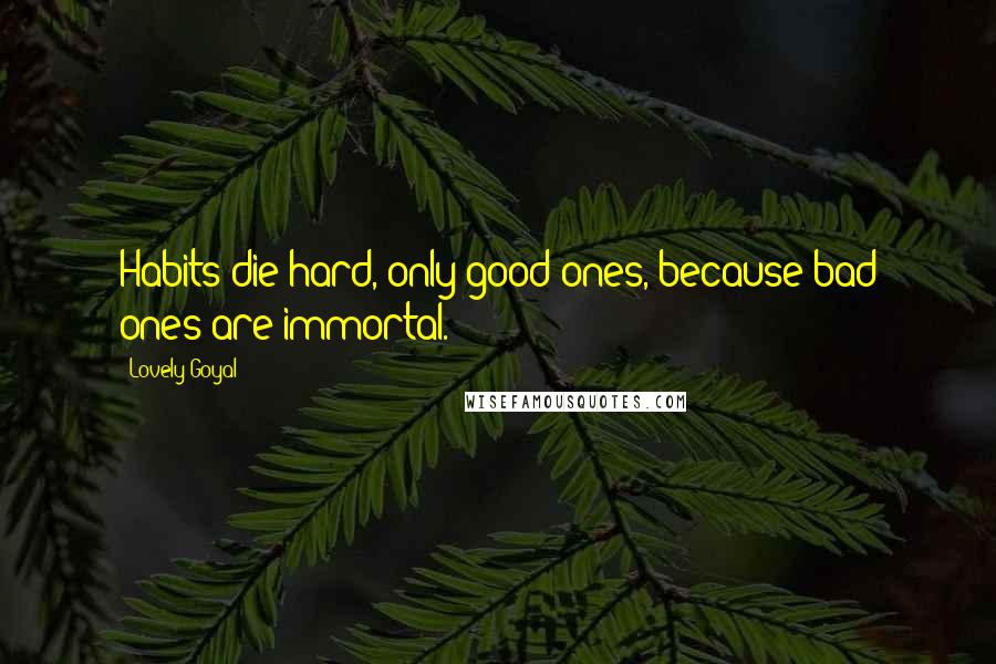 Lovely Goyal Quotes: Habits die hard, only good ones, because bad ones are immortal.