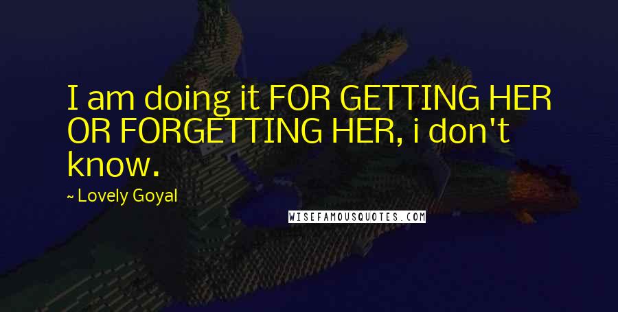 Lovely Goyal Quotes: I am doing it FOR GETTING HER OR FORGETTING HER, i don't know.