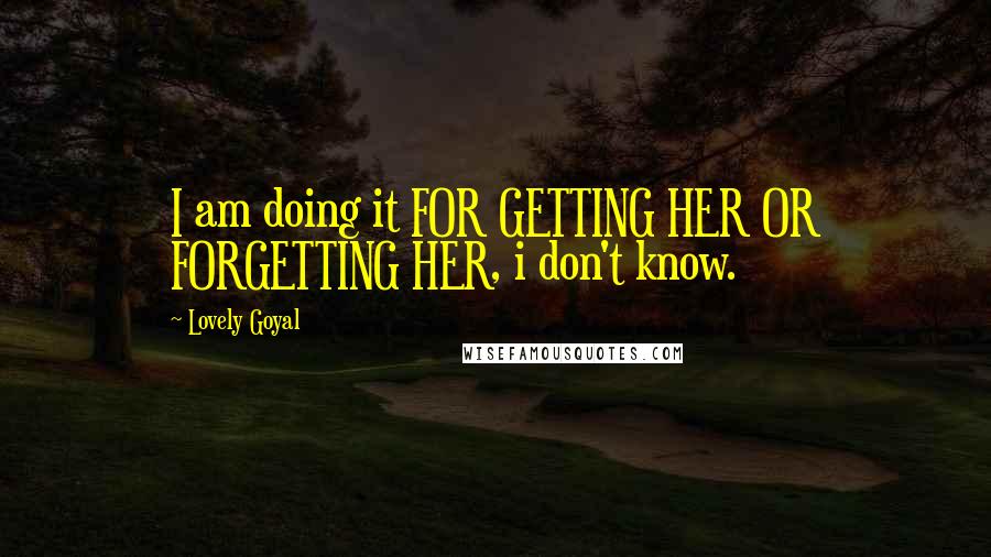 Lovely Goyal Quotes: I am doing it FOR GETTING HER OR FORGETTING HER, i don't know.