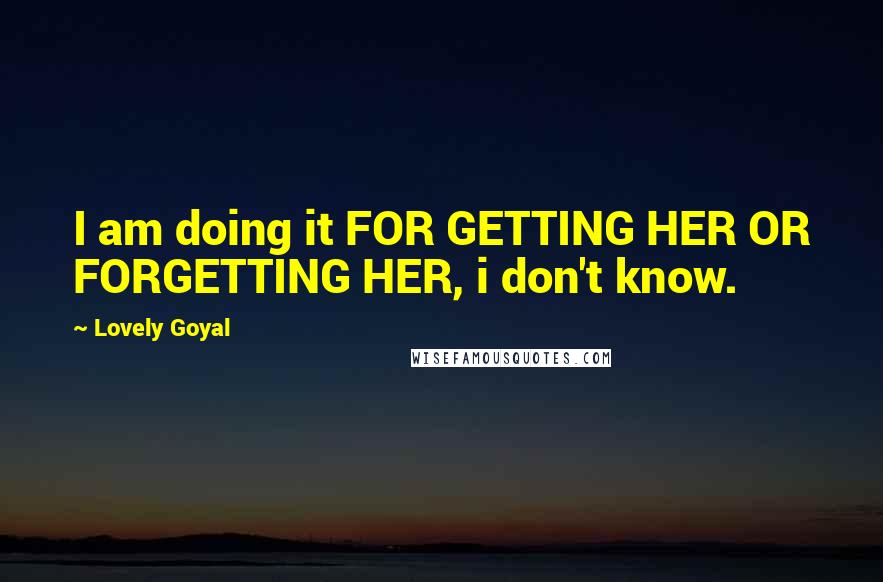 Lovely Goyal Quotes: I am doing it FOR GETTING HER OR FORGETTING HER, i don't know.